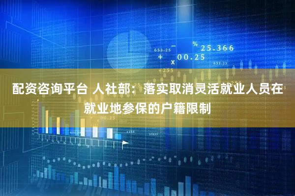 配资咨询平台 人社部：落实取消灵活就业人员在就业地参保的户籍限制