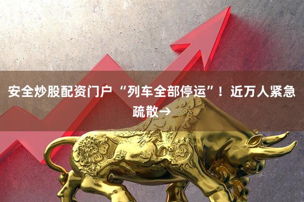 安全炒股配资门户 “列车全部停运”！近万人紧急疏散→