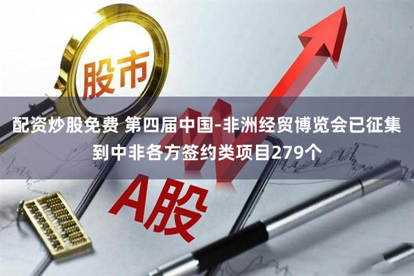 配资炒股免费 第四届中国-非洲经贸博览会已征集到中非各方签约类项目279个