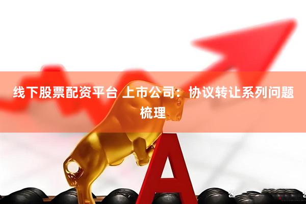 线下股票配资平台 上市公司：协议转让系列问题梳理