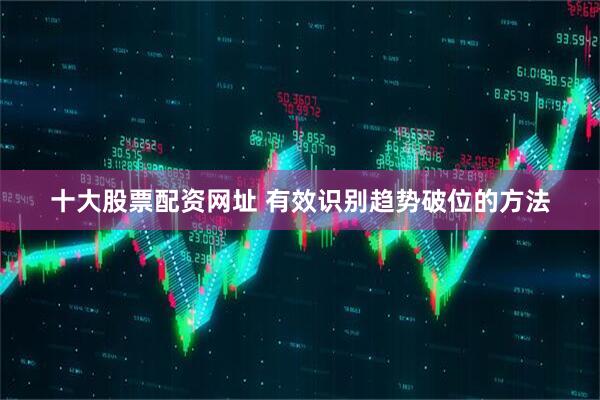 十大股票配资网址 有效识别趋势破位的方法