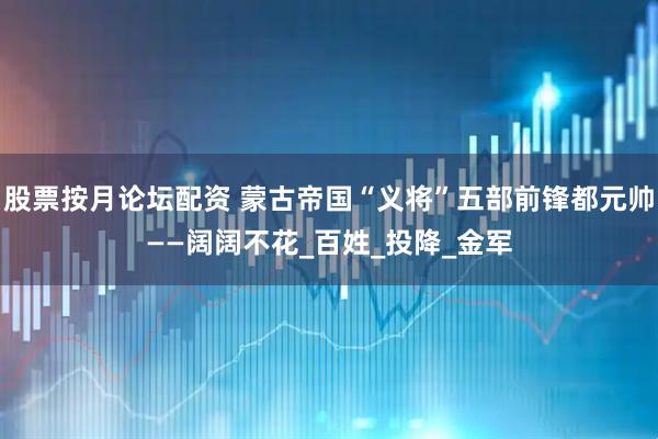 股票按月论坛配资 蒙古帝国“义将”五部前锋都元帅——阔阔不花_百姓_投降_金军