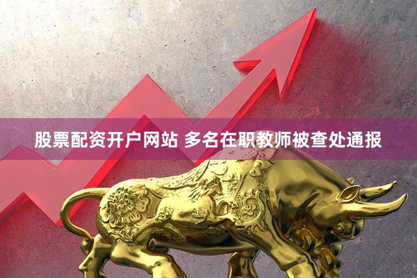 股票配资开户网站 多名在职教师被查处通报