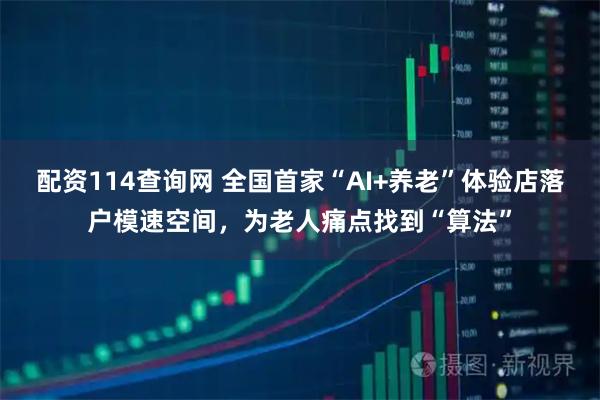 配资114查询网 全国首家“AI+养老”体验店落户模速空间，为老人痛点找到“算法”