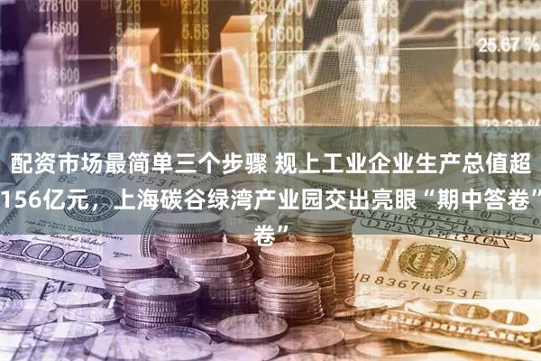 配资市场最简单三个步骤 规上工业企业生产总值超156亿元，上海碳谷绿湾产业园交出亮眼“期中答卷”