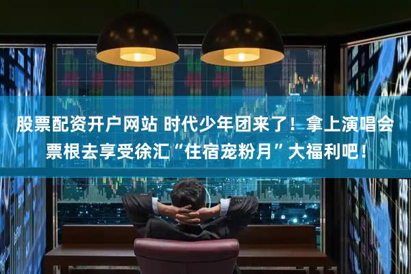 股票配资开户网站 时代少年团来了！拿上演唱会票根去享受徐汇“住宿宠粉月”大福利吧！