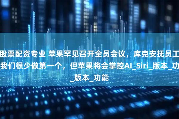 股票配资专业 苹果罕见召开全员会议，库克安抚员工：我们很少做第一个，但苹果将会掌控AI_Siri_版本_功能