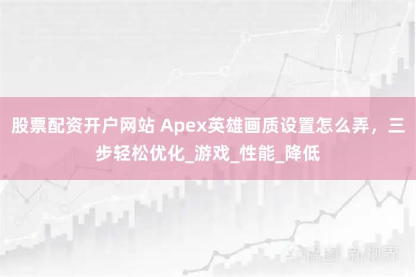 股票配资开户网站 Apex英雄画质设置怎么弄，三步轻松优化_游戏_性能_降低
