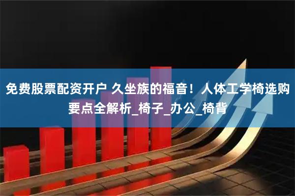 免费股票配资开户 久坐族的福音！人体工学椅选购要点全解析_椅子_办公_椅背