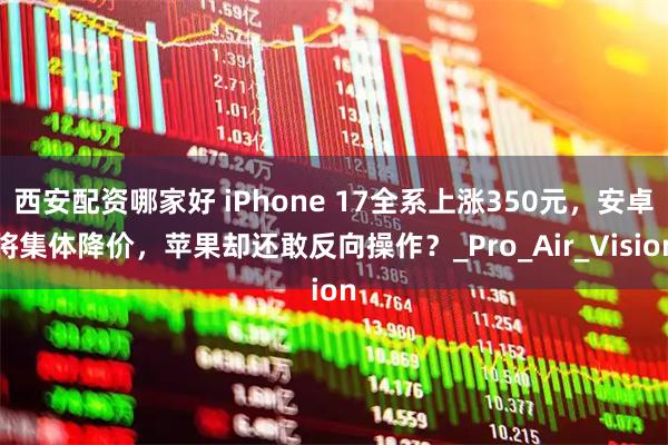 西安配资哪家好 iPhone 17全系上涨350元，安卓将集体降价，苹果却还敢反向操作？_Pro_Air_Vision