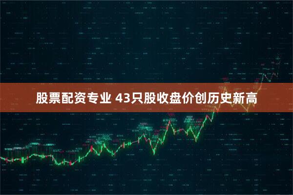 股票配资专业 43只股收盘价创历史新高
