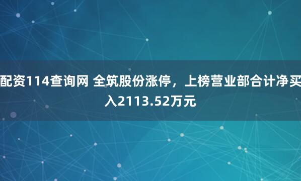 配资114查询网 全筑股份涨停，上榜营业部合计净买入2113.52万元