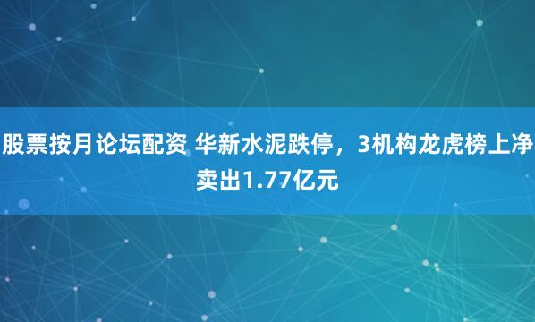 股票按月论坛配资 华新水泥跌停，3机构龙虎榜上净卖出1.77亿元