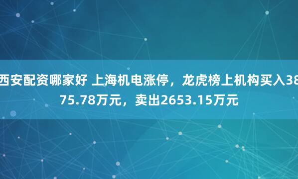 西安配资哪家好 上海机电涨停，龙虎榜上机构买入3875.78万元，卖出2653.15万元