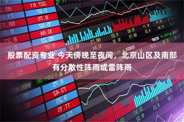 股票配资专业 今天傍晚至夜间，北京山区及南部有分散性阵雨或雷阵雨