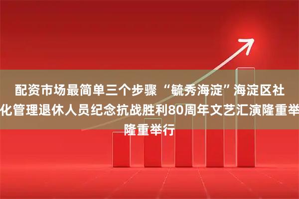 配资市场最简单三个步骤 “毓秀海淀”海淀区社会化管理退休人员纪念抗战胜利80周年文艺汇演隆重举行