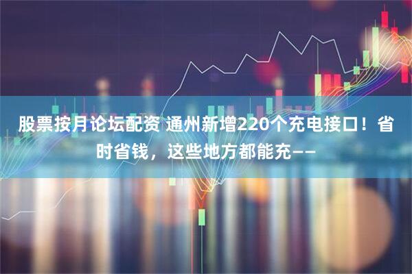 股票按月论坛配资 通州新增220个充电接口！省时省钱，这些地方都能充——