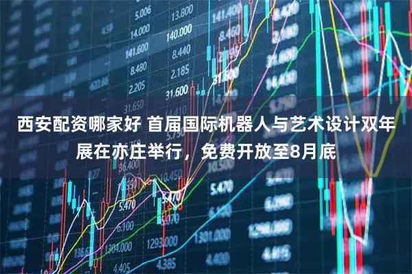西安配资哪家好 首届国际机器人与艺术设计双年展在亦庄举行，免费开放至8月底