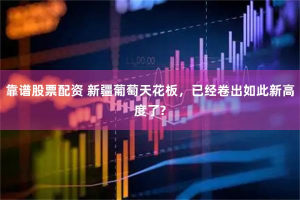 靠谱股票配资 新疆葡萄天花板，已经卷出如此新高度了?