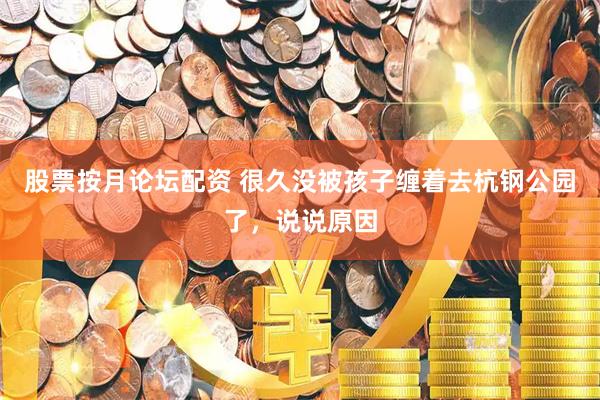 股票按月论坛配资 很久没被孩子缠着去杭钢公园了，说说原因