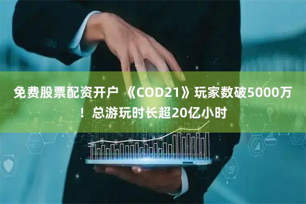 免费股票配资开户 《COD21》玩家数破5000万！总游玩时长超20亿小时