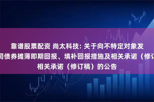 靠谱股票配资 尚太科技: 关于向不特定对象发行可转换公司债券摊薄即期回报、填补回报措施及相关承诺（修订稿）的公告
