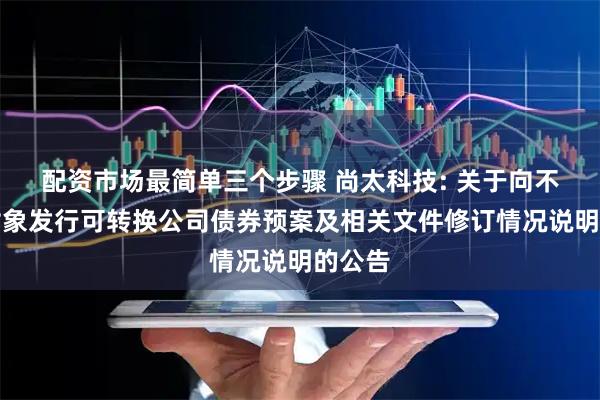 配资市场最简单三个步骤 尚太科技: 关于向不特定对象发行可转换公司债券预案及相关文件修订情况说明的公告